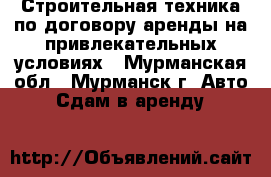 Строительная техника по договору аренды на привлекательных условиях - Мурманская обл., Мурманск г. Авто » Сдам в аренду   